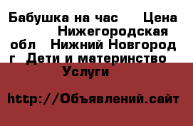 Бабушка на час.  › Цена ­ 200 - Нижегородская обл., Нижний Новгород г. Дети и материнство » Услуги   